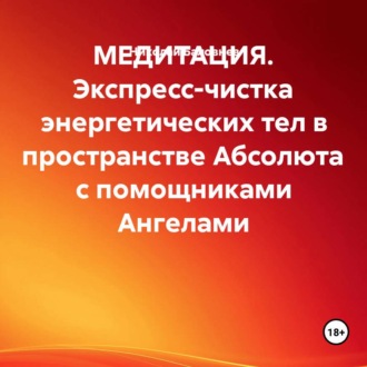 Обложка книги «МЕДИТАЦИЯ. Экспресс-чистка энергетических тел в пространстве Абсолюта с помощниками Ангелами»