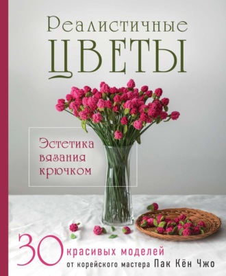 Обложка книги «Реалистичные цветы. Эстетика вязания крючком. 30 красивых моделей от корейского мастера»
