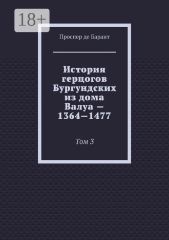 Обложка книги «История герцогов Бургундских из дома Валуа — 1364—1477. Том 3»