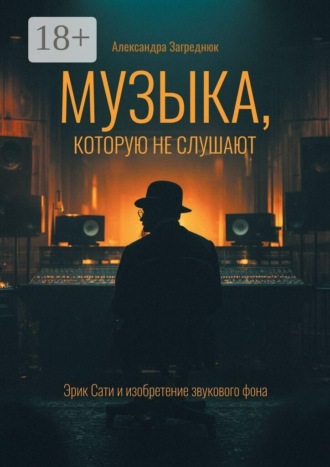 Обложка книги «Музыка, которую не слушают. Эрик Сати и изобретение звукового фона»