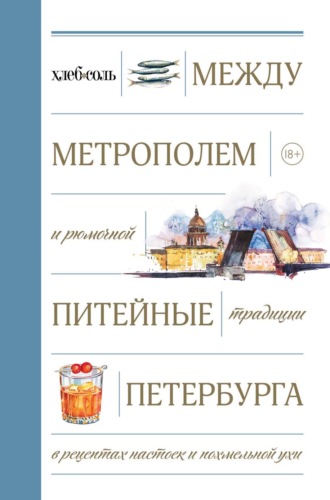 Обложка книги «Между Метрополем и рюмочной. Питейные традиции Петербурга в рецептах настоек и похмельной ухи»