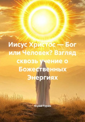 Обложка книги «Иисус Христос — Бог или Человек? Взгляд сквозь учение о Божественных Энергиях»