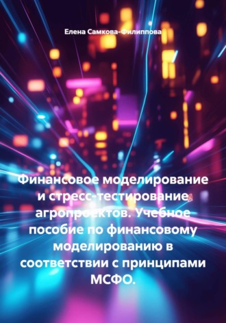 Обложка книги «Финансовое моделирование и стресс-тестирование агропроектов. Учебное пособие по финансовому моделированию в соответствии с принципами МСФО.»
