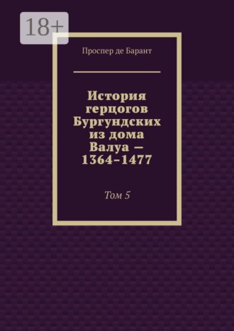 Обложка книги «История герцогов Бургундских из дома Валуа — 1364–1477. Том 5»