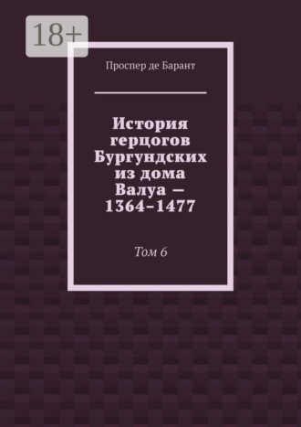 Обложка книги «История герцогов Бургундских из дома Валуа — 1364–1477. Том 6»