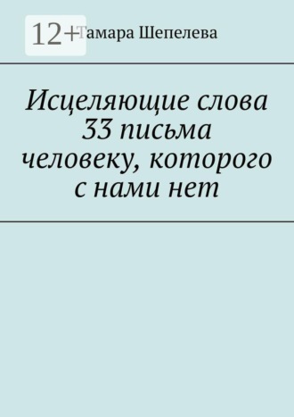 Обложка книги «Исцеляющие слова 33 письма человеку, которого с нами нет»