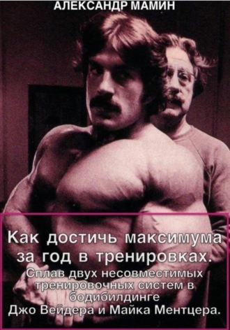 Обложка книги «Как достичь максимума за год в тренировках. Сплав двух несовместимых тренировочных систем в бодибилдинге Джо Вейдера и Майка Ментцера»