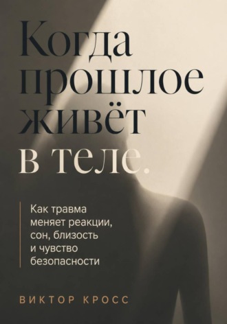 Обложка книги «Когда прошлое живёт в теле. Как травма меняет реакции, сон, близость и чувство безопасности»