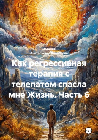 Обложка книги «Как регрессивная терапия с телепатом спасла мне Жизнь. Часть 6»