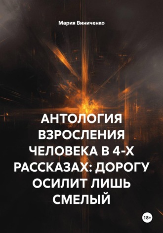 Обложка книги «АНТОЛОГИЯ ВЗРОСЛЕНИЯ ЧЕЛОВЕКА В 4-Х РАССКАЗАХ: ДОРОГУ ОСИЛИТ ЛИШЬ СМЕЛЫЙ»
