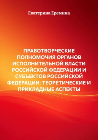 Обложка книги «ПРАВОТВОРЧЕСКИЕ ПОЛНОМОЧИЯ ОРГАНОВ ИСПОЛНИТЕЛЬНОЙ ВЛАСТИ РОССИЙСКОЙ ФЕДЕРАЦИИ И СУБЪЕКТОВ РОССИЙСКОЙ ФЕДЕРАЦИИ: ТЕОРЕТИЧЕСКИЕ И ПРИКЛАДНЫЕ АСПЕКТЫ»