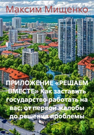 Обложка книги «Приложение «Решаем вместе» Как заставить государство работать на вас: от первой жалобы до решения проблемы»