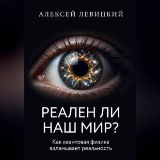 Обложка книги «РЕАЛЕН ЛИ НАШ МИР? Как квантовая физика и нейросети взламывают наше представление о реальности»