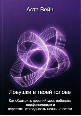 Обложка книги «Ловушки в твоей голове. Как обхитрить древний мозг, победить перфекционизм и перестать откладывать жизнь на потом»