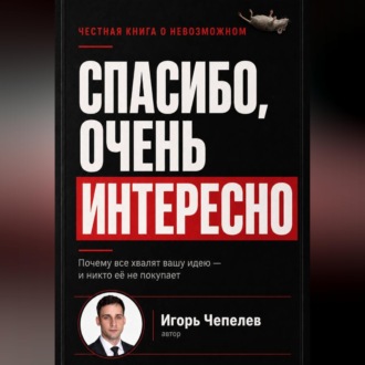 Обложка книги «Спасибо, очень интересно. Почему все хвалят ваши идею и никто ее не покупает»