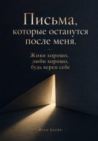 Обложка книги «Письма, которые останутся после меня. Живи хорошо, люби хорошо, будь верен себе»