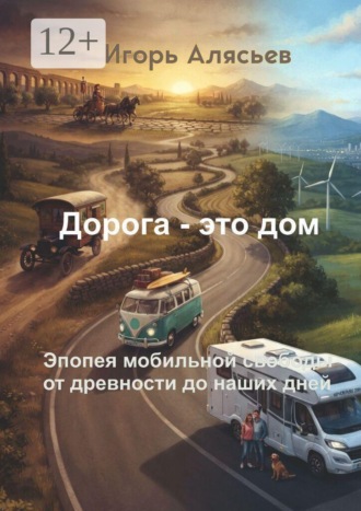 Обложка книги «Дорога — это дом. Эпопея мобильной свободы от древности до наших дней»