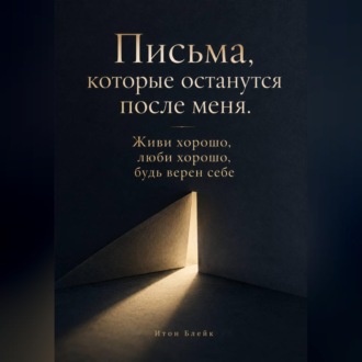 Обложка книги «Письма, которые останутся после меня. Живи хорошо, люби хорошо, будь верен себе»