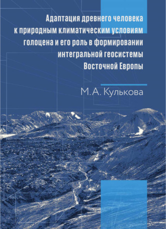 Обложка книги «Адаптация древнего человека к природным климатическим условиям голоцена и его роль в формировании интегральной геосистемы Восточной Европы. Монография»