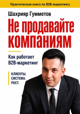 Обложка книги «Не продавайте компаниям. Как работает B2B-маркетинг»