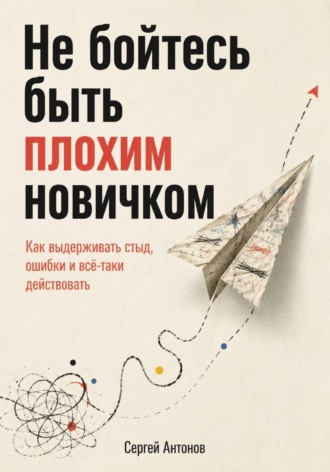 Обложка книги «Не бойтесь быть плохим новичком. Как выдерживать стыд, ошибки и всё-таки действовать»
