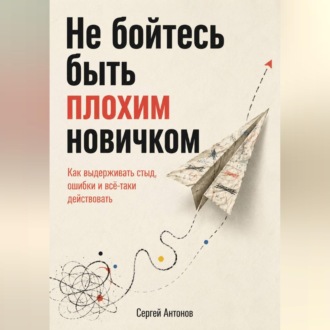 Обложка книги «Не бойтесь быть плохим новичком. Как выдерживать стыд, ошибки и всё-таки действовать»