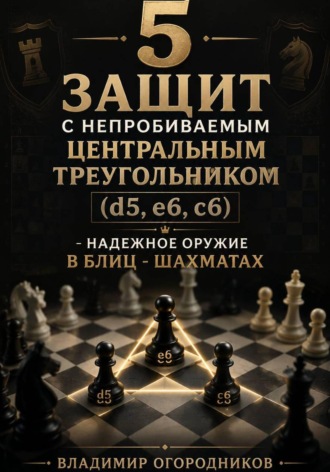 Обложка книги «5 защит с непробиваемым центральным треугольником (d5. e6, c6) – надежное оружие в блиц-шахматах.»