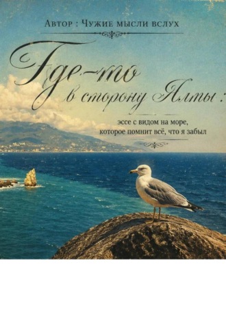 Обложка книги «Где-то в сторону Ялты: эссе с видом на море, которое помнит всё, что я забыл»