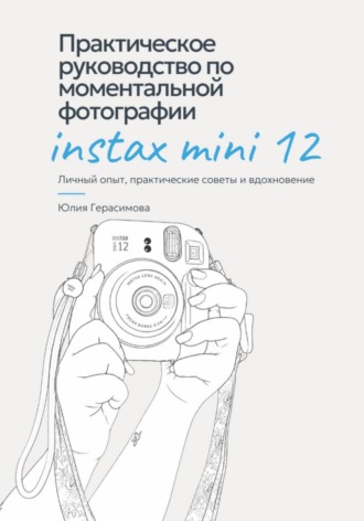 Обложка книги «Практическое руководство по моментальной фотографии Instax Mini 12. Личный опыт, советы и эксперименты.»