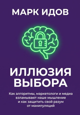 Обложка книги «Иллюзия выбора. Как алгоритмы, маркетологи и медиа взламывают наше мышление и как защитить свой разум от манипуляций»