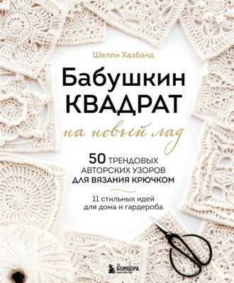 Обложка книги «Бабушкин квадрат на новый лад. 50 трендовых авторских узоров для вязания крючком. 11 стильных идей для дома и гардероба»