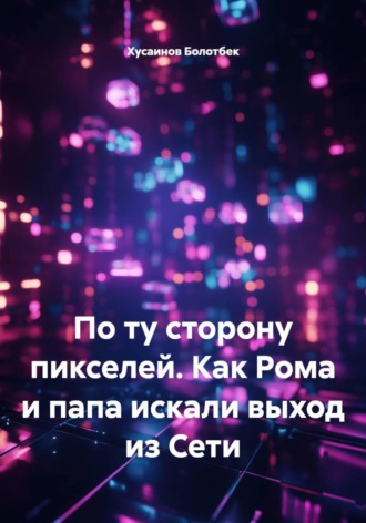 Обложка книги «По ту сторону пикселей. Как Рома и папа искали выход из Сети»
