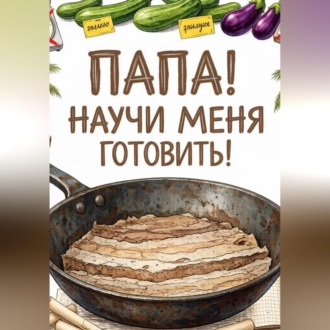 Обложка книги ««ПАПА! НАУЧИ МЕНЯ ГОТОВИТЬ»»