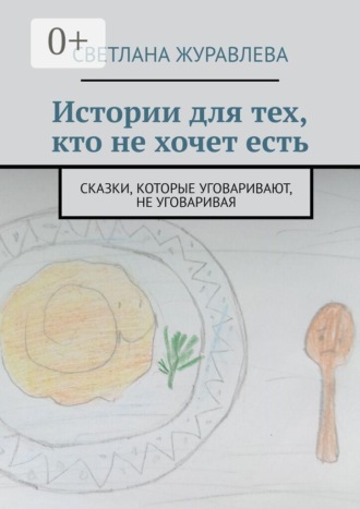 Обложка книги «Истории для тех, кто не хочет есть. Сказки, которые уговаривают, не уговаривая»