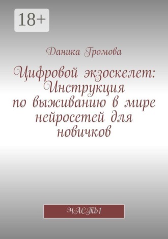 Обложка книги «Цифровой экзоскелет: Инструкция по выживанию в мире нейросетей для новичков. Часть 1»