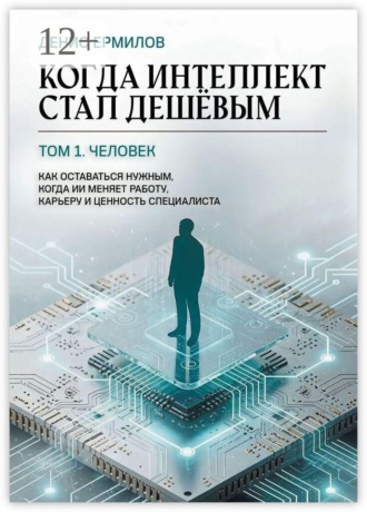 Обложка книги «Когда интеллект стал дешёвым. Том 1: Человек Как оставаться нужным, когда ИИ меняет работу, карьеру и ценность специалиста»