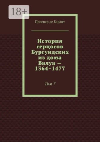 Обложка книги «История герцогов Бургундских из дома Валуа — 1364–1477. Том 7»