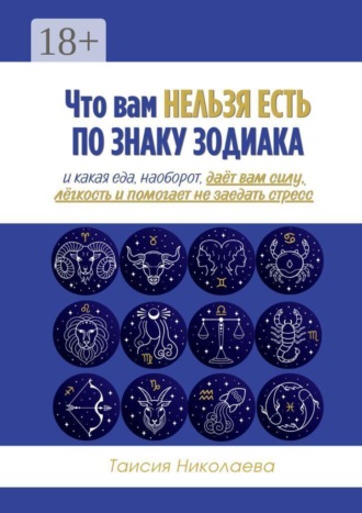 Обложка книги «Что вам нельзя есть по знаку зодиака. И какая еда, наоборот, даёт вам силу, лёгкость и помогает не заедать стресс»