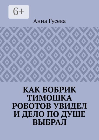 Обложка книги «Как бобрик Тимошка роботов увидел и дело по душе выбрал»