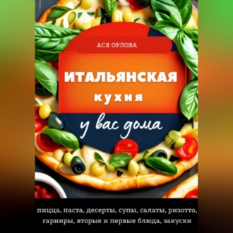 Обложка книги «Итальянская кухня у вас дома: пицца, паста, десерты, супы, салаты, ризотто, гарниры, вторые и первые блюда, закуски»