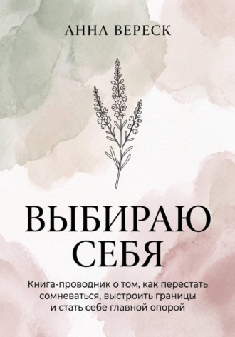 Обложка книги «Выбираю себя. Книга-проводник о том, как перестать сомневаться, выстроить границы и стать себе главной опорой.»
