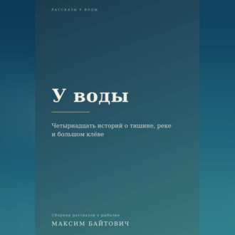 Обложка книги «У воды. Четырнадцать историй о тишине, реке и большом клёве.»