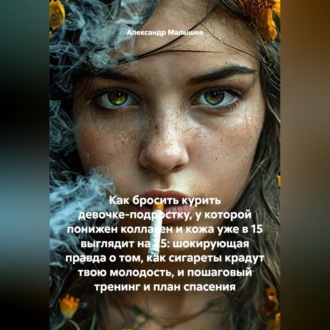 Обложка книги «Как бросить курить девочке-подростку, у которой понижен коллаген и кожа уже в 15 выглядит на 25: шокирующая правда о том, как сигареты крадут твою молодость, и пошаговый тренинг и план спасения»