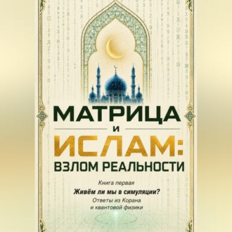 Обложка книги «Матрица и Ислам: взлом реальности. Живём ли мы в симуляции? Книга первая Ответы из Корана и квантовой физики»