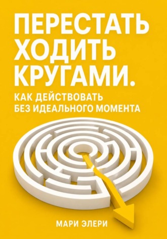 Обложка книги «Перестать ходить кругами. Как действовать без идеального момента»