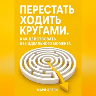 Обложка книги «Перестать ходить кругами. Как действовать без идеального момента»
