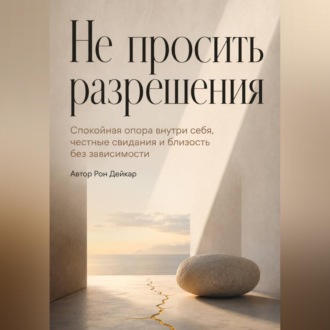 Обложка книги «Не просить разрешения. Спокойная опора внутри себя, честные свидания и близость без зависимости»