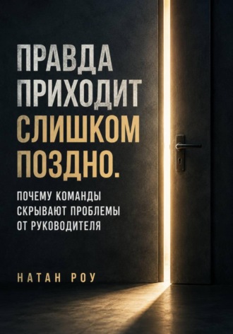 Обложка книги «Правда приходит слишком поздно. Почему команды скрывают проблемы от руководителя»