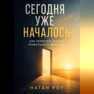 Обложка книги «Сегодня уже началось. Как перестать ждать правильного момента»