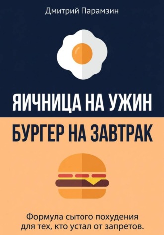 Обложка книги «Ячница на ужин, бургер на завтрак. Формула сытого похудения для тех, кто устал от запретов»